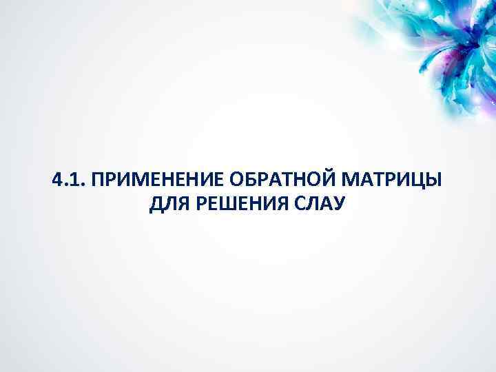 4. 1. ПРИМЕНЕНИЕ ОБРАТНОЙ МАТРИЦЫ ДЛЯ РЕШЕНИЯ СЛАУ 