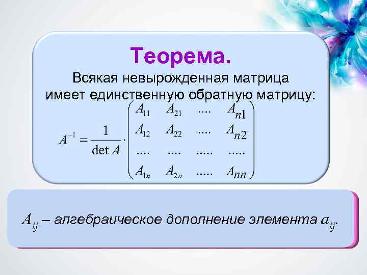 Теорема. Всякая невырожденная матрица имеет единственную обратную матрицу: Aij – алгебраическое дополнение элемента aij.