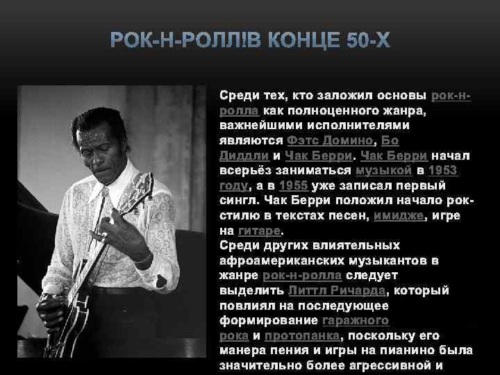 Среди тех, кто заложил основы рок-нролла как полноценного жанра, важнейшими исполнителями являются Фэтс Домино,
