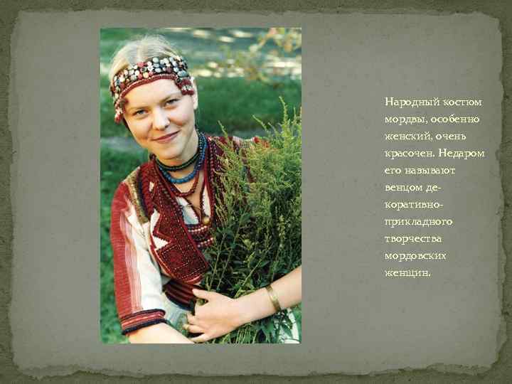 Народный костюм мордвы, особенно женский, очень красочен. Недаром его называют венцом декоративноприкладного творчества мордовских