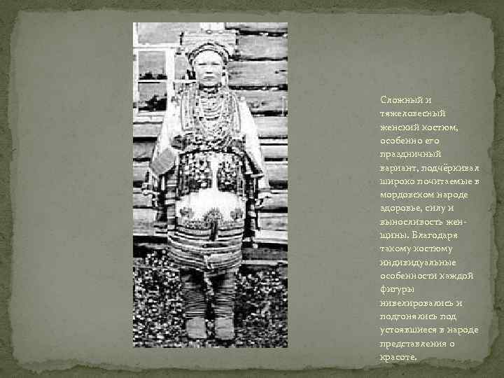 Сложный и тяжеловесный женский костюм, особенно его праздничный вариант, подчёркивал широко почитаемые в мордовском