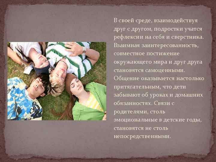 В своей среде, взаимодействуя друг с другом, подростки учатся рефлексии на себя и сверстника.