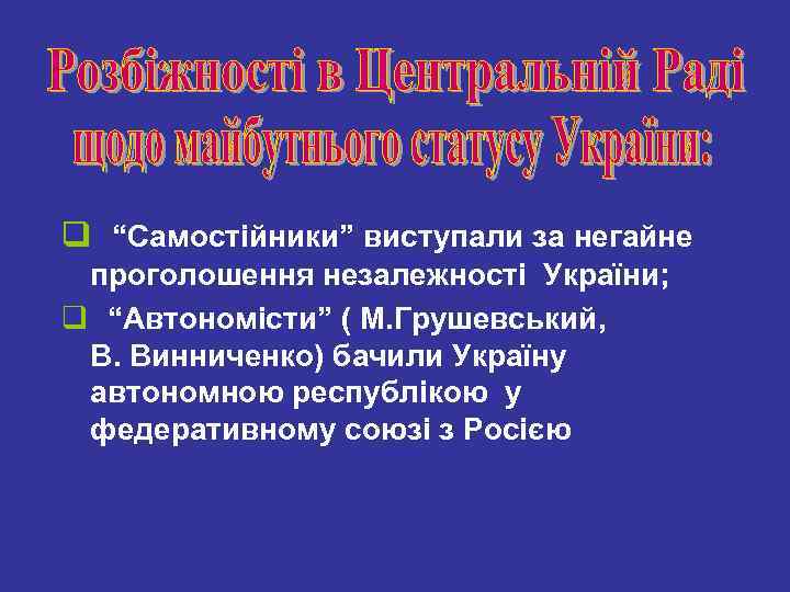 q “Самостійники” виступали за негайне проголошення незалежності України; q “Автономісти” ( М. Грушевський, В.