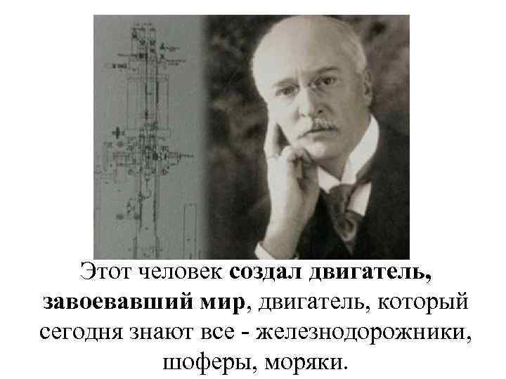Этот человек создал двигатель, завоевавший мир, двигатель, который сегодня знают все - железнодорожники, шоферы,