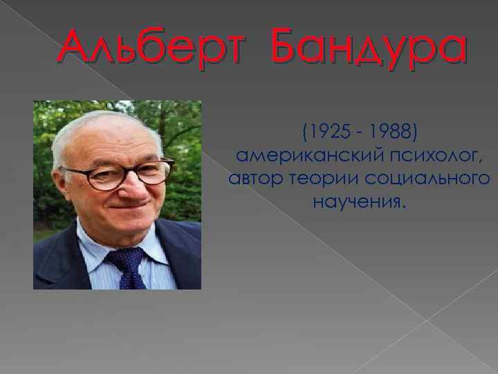 Альберт Бандура (1925 - 1988) американский психолог, автор теории социального научения. 