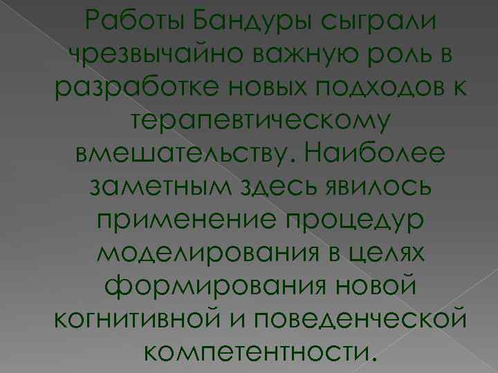 Работы Бандуры сыграли чрезвычайно важную роль в разработке новых подходов к терапевтическому вмешательству. Наиболее