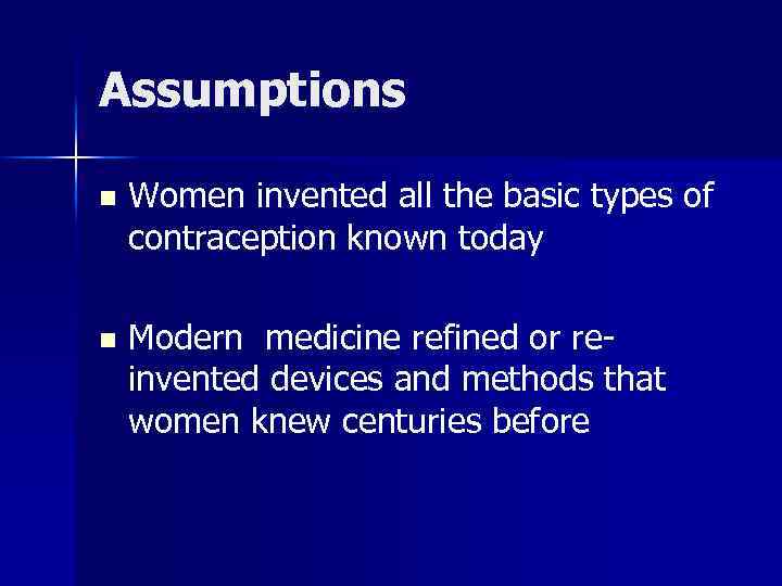 Assumptions n Women invented all the basic types of contraception known today n Modern