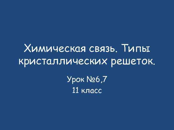 Химическая связь. Типы кристаллических решеток. Урок № 6, 7 11 класс 
