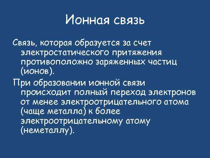 Ионная связь Связь, которая образуется за счет электростатического притяжения противоположно заряженных частиц (ионов). При