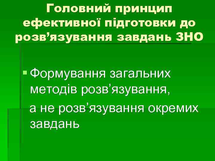 Головний принцип ефективної підготовки до розв’язування завдань ЗНО § Формування загальних методів розв’язування, а