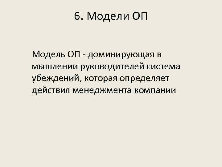 6. Модели ОП Модель ОП - доминирующая в мышлении руководителей система убеждений, которая определяет