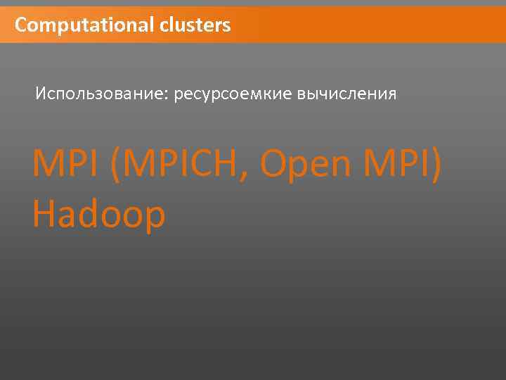 Computational clusters Использование: ресурсоемкие вычисления MPI (MPICH, Open MPI) Hadoop 