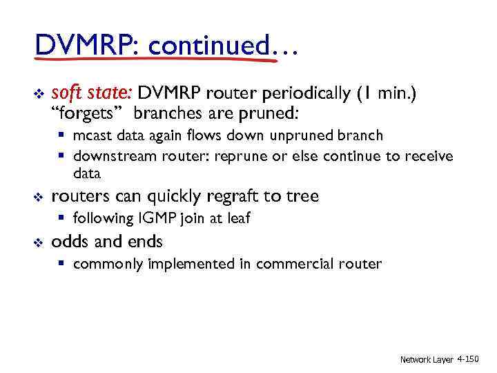 DVMRP: continued… v soft state: DVMRP router periodically (1 min. ) “forgets” branches are
