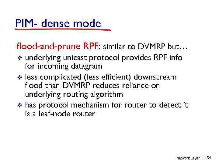 PIM- dense mode flood-and-prune RPF: similar to DVMRP but… underlying unicast protocol provides RPF