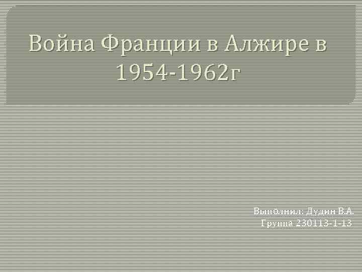 Война Франции в Алжире в 1954 -1962 г Выполнил: Дудин В. А. Группа 230113