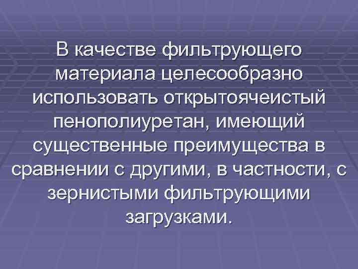 В качестве фильтрующего материала целесообразно использовать открытоячеистый пенополиуретан, имеющий существенные преимущества в сравнении с