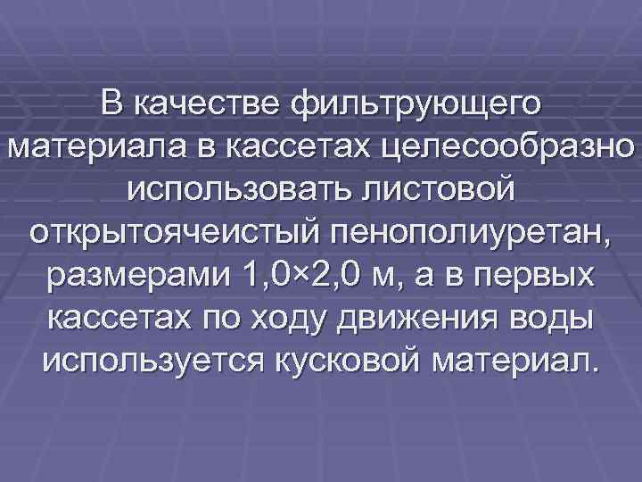 В качестве фильтрующего материала в кассетах целесообразно использовать листовой открытоячеистый пенополиуретан, размерами 1, 0×