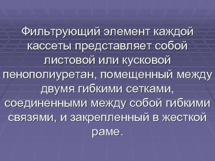 Фильтрующий элемент каждой кассеты представляет собой листовой или кусковой пенополиуретан, помещенный между двумя гибкими