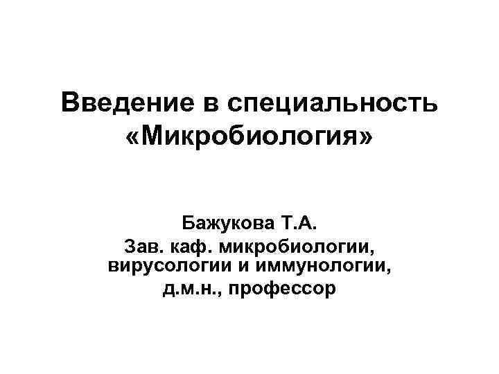 Введение в специальность «Микробиология» Бажукова Т. А. Зав. каф. микробиологии, вирусологии и иммунологии, д.