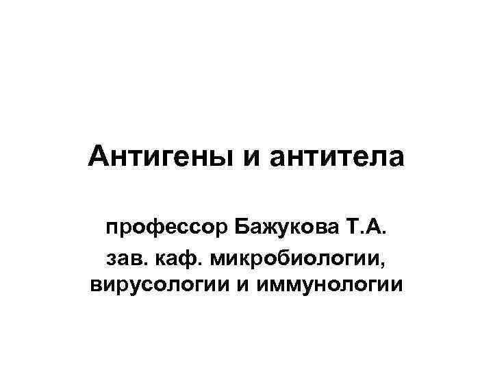 Антигены и антитела профессор Бажукова Т. А. зав. каф. микробиологии, вирусологии и иммунологии 