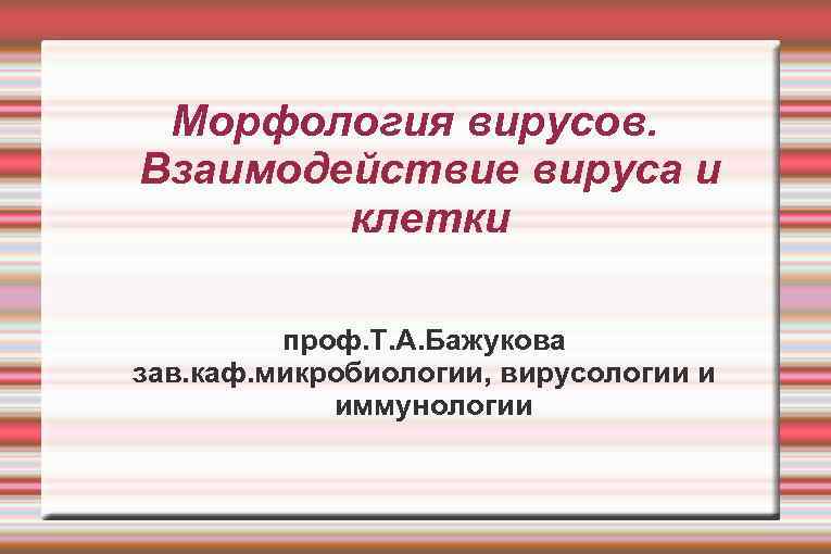 Морфология вирусов. Взаимодействие вируса и клетки проф. Т. А. Бажукова зав. каф. микробиологии, вирусологии