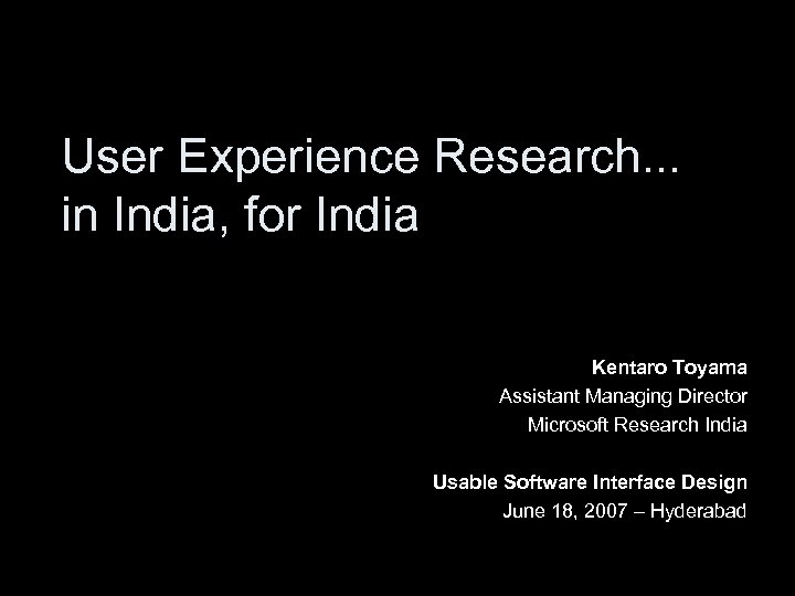 User Experience Research. . . in India, for India Kentaro Toyama Assistant Managing Director