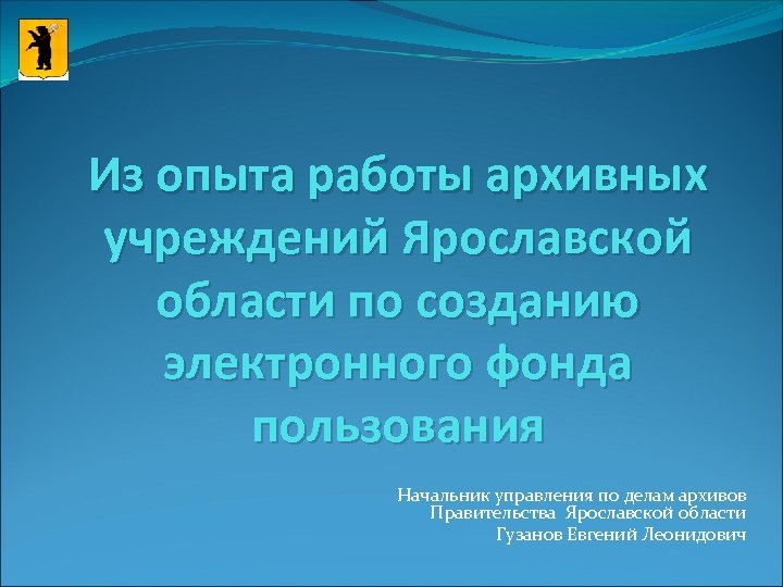 Из опыта работы архивных учреждений Ярославской области по созданию электронного фонда пользования Начальник управления