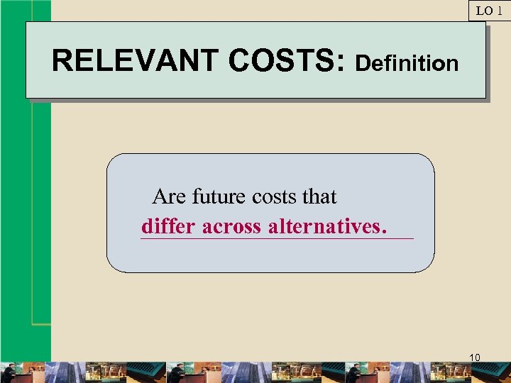 LO 1 RELEVANT COSTS: Definition Are future costs that differ across alternatives. 10 