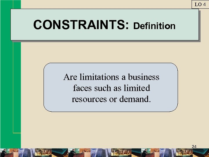 LO 4 CONSTRAINTS: Definition Are limitations a business faces such as limited resources or