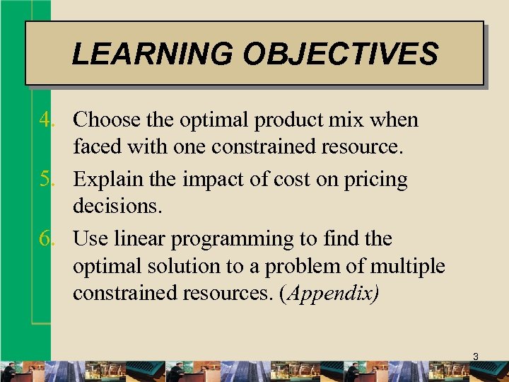 LEARNING OBJECTIVES 4. Choose the optimal product mix when faced with one constrained resource.