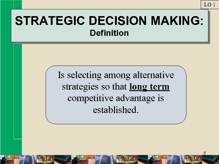 LO 1 STRATEGIC DECISION MAKING: Definition Is selecting among alternative strategies so that long