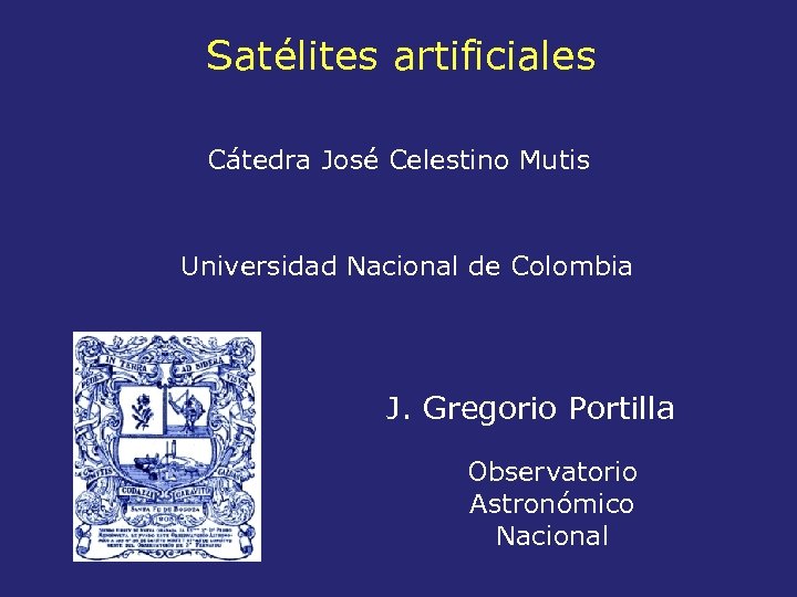 Satélites artificiales Cátedra José Celestino Mutis Universidad Nacional de Colombia J. Gregorio Portilla Observatorio