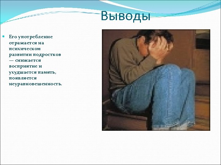 Выводы Его употребление отражается на психическом развитии подростков — снижается восприятие и ухудшается память,