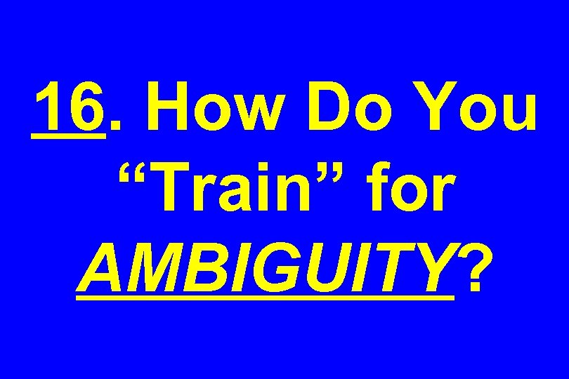 16. How Do You “Train” for AMBIGUITY? 