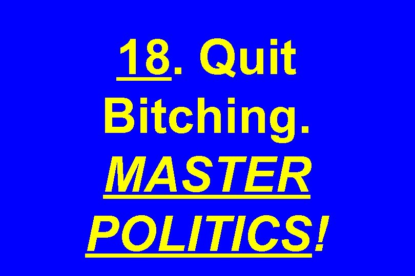 18. Quit Bitching. MASTER POLITICS! 