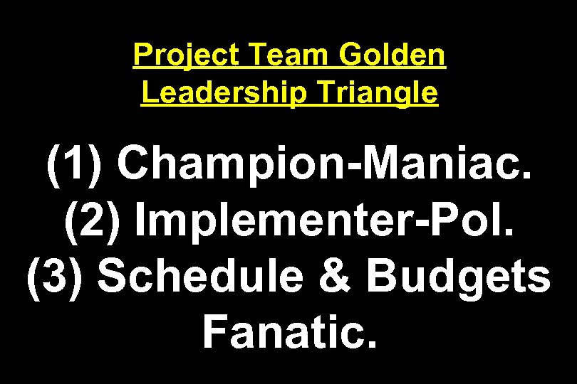 Project Team Golden Leadership Triangle (1) Champion-Maniac. (2) Implementer-Pol. (3) Schedule & Budgets Fanatic.