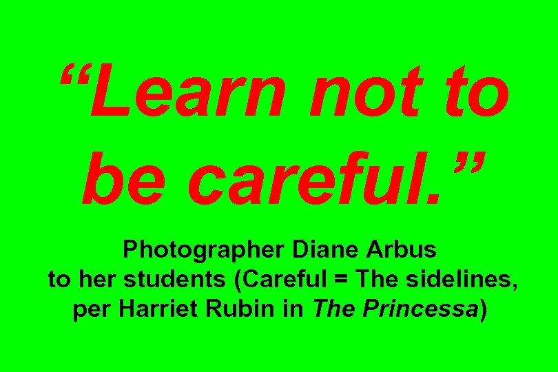 “Learn not to be careful. ” Photographer Diane Arbus to her students (Careful =