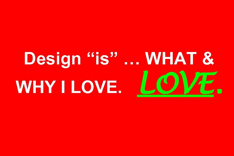 Design “is” … WHAT & WHY I LOVE. 