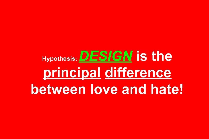 DESIGN is the principal difference between love and hate! Hypothesis: 