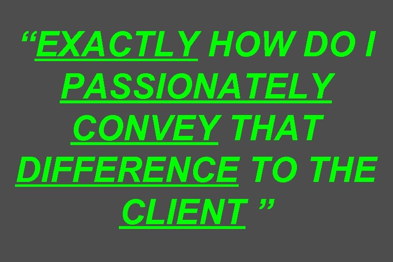 “EXACTLY HOW DO I PASSIONATELY CONVEY THAT DIFFERENCE TO THE CLIENT ” 
