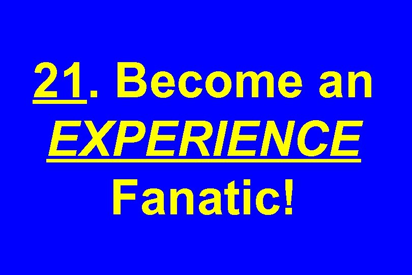 21. Become an EXPERIENCE Fanatic! 
