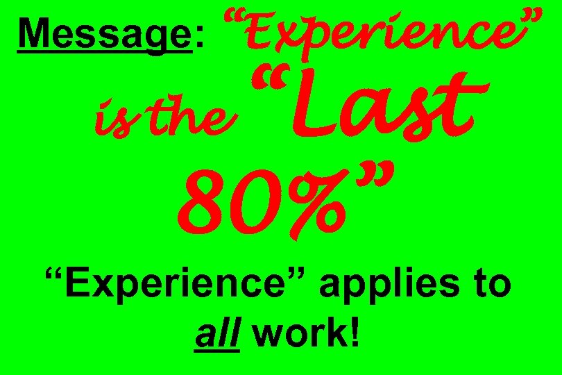 Message: “Experience” “Last 80%” is the “Experience” applies to all work! 