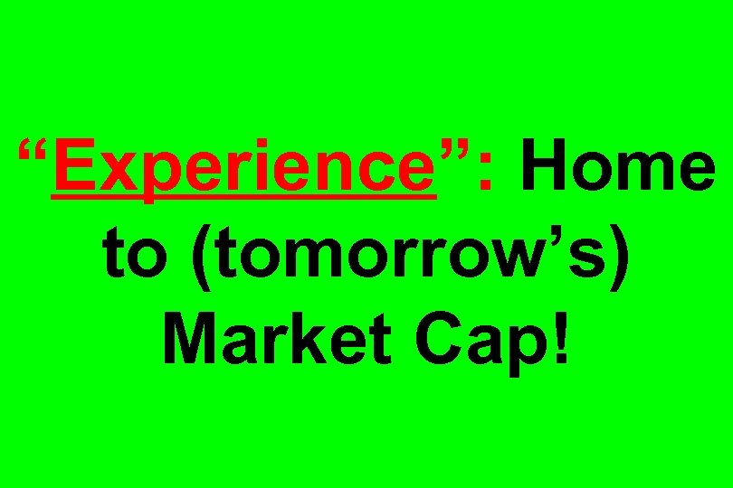 “Experience”: Home to (tomorrow’s) Market Cap! 