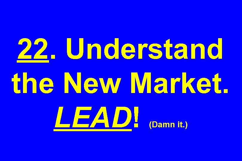 22. Understand the New Market. LEAD! (Damn it. ) 