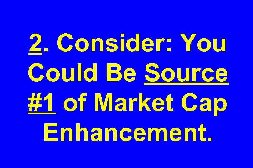 2. Consider: You Could Be Source #1 of Market Cap Enhancement. 