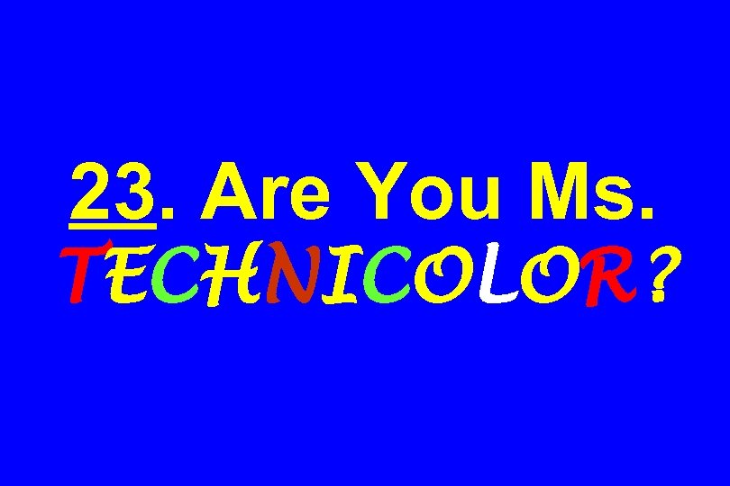 23. Are You Ms. TECHNICOLOR? 