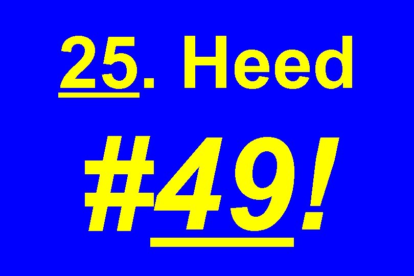 25. Heed #49! 