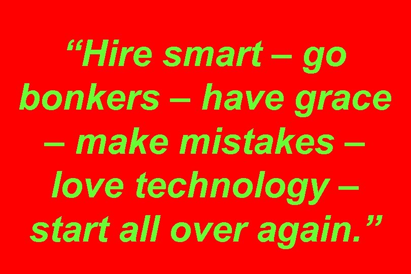 “Hire smart – go bonkers – have grace – make mistakes – love technology