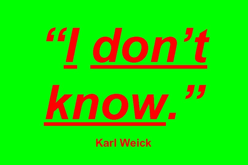 “I don’t know. ” Karl Weick 