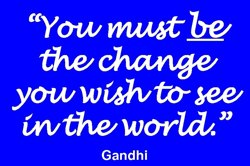 “You must be the change you wish to see in the world. ” Gandhi
